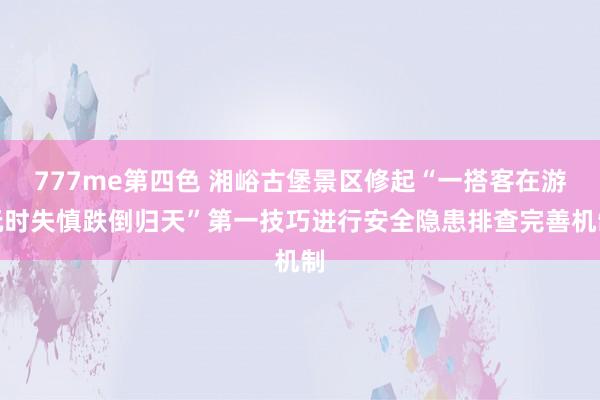 777me第四色 湘峪古堡景区修起“一搭客在游玩时失慎跌倒归天”第一技巧进行安全隐患排查完善机制