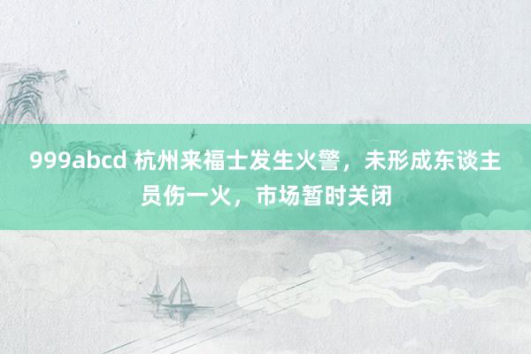 999abcd 杭州来福士发生火警，未形成东谈主员伤一火，市场暂时关闭