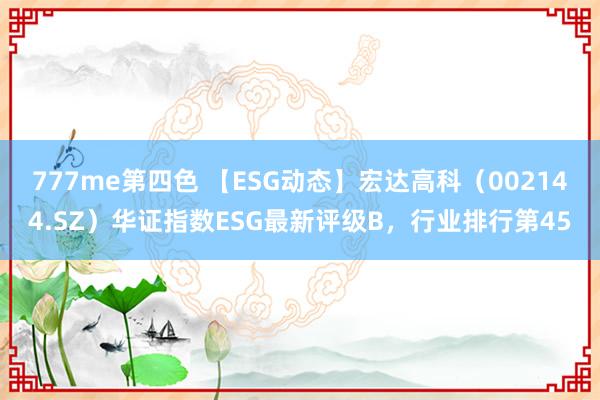 777me第四色 【ESG动态】宏达高科（002144.SZ）华证指数ESG最新评级B，行业排行第45