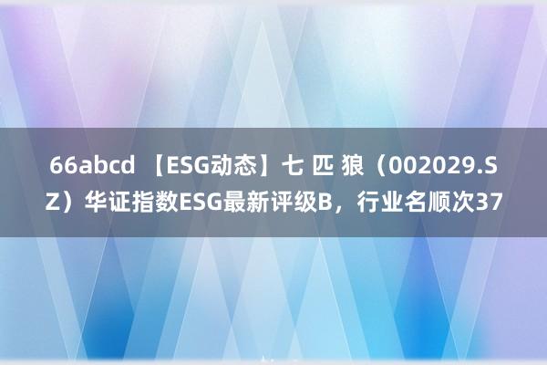 66abcd 【ESG动态】七 匹 狼（002029.SZ）华证指数ESG最新评级B，行业名顺次37