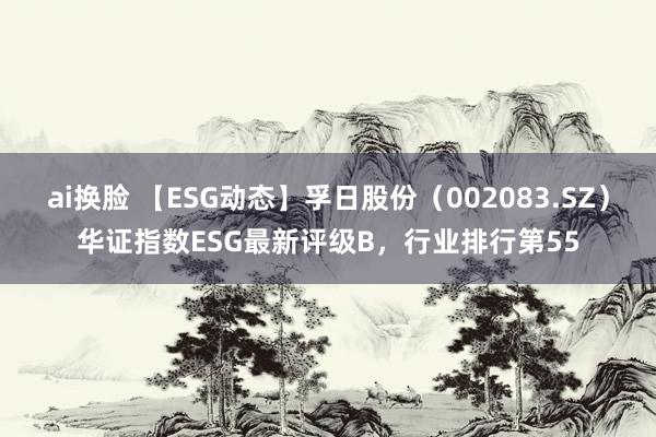 ai换脸 【ESG动态】孚日股份（002083.SZ）华证指数ESG最新评级B，行业排行第55