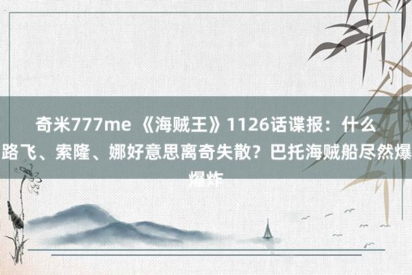 奇米777me 《海贼王》1126话谍报：什么？路飞、索隆、娜好意思离奇失散？巴托海贼船尽然爆炸