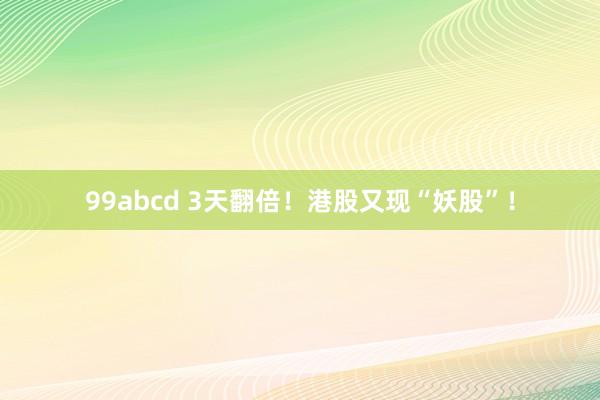 99abcd 3天翻倍！港股又现“妖股”！