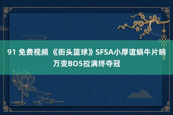 91 免费视频 《街头篮球》SFSA小厚谊蜗牛片晌万变BO5拉满终夺冠