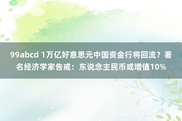 99abcd 1万亿好意思元中国资金行将回流？著名经济学家告戒：东说念主民币或增值10%