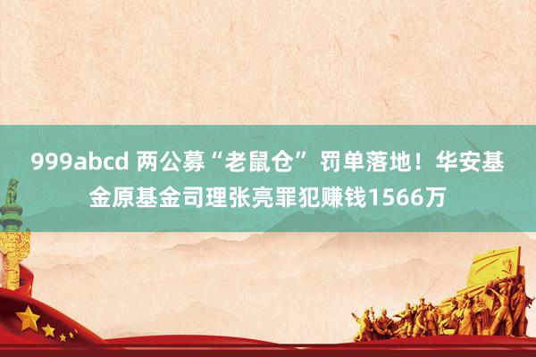 999abcd 两公募“老鼠仓” 罚单落地！华安基金原基金司理张亮罪犯赚钱1566万