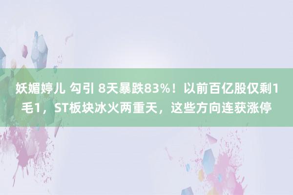 妖媚婷儿 勾引 8天暴跌83%！以前百亿股仅剩1毛1，ST板块冰火两重天，这些方向连获涨停