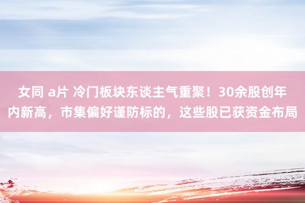 女同 a片 冷门板块东谈主气重聚！30余股创年内新高，市集偏好谨防标的，这些股已获资金布局