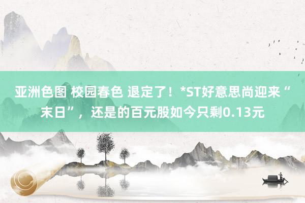 亚洲色图 校园春色 退定了！*ST好意思尚迎来“末日”，还是的百元股如今只剩0.13元