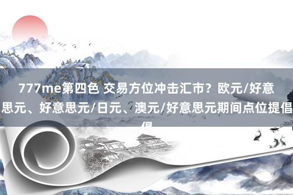 777me第四色 交易方位冲击汇市？欧元/好意思元、好意思元/日元、澳元/好意思元期间点位提倡