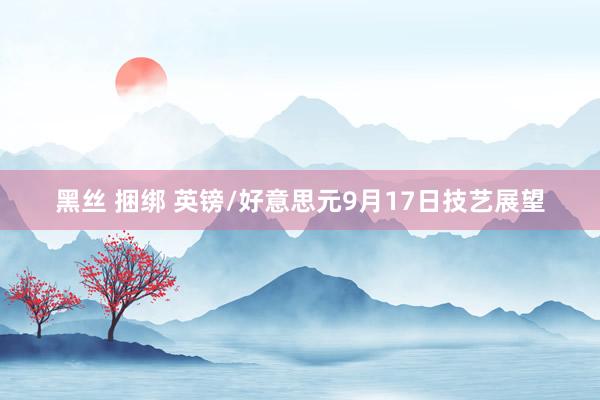 黑丝 捆绑 英镑/好意思元9月17日技艺展望