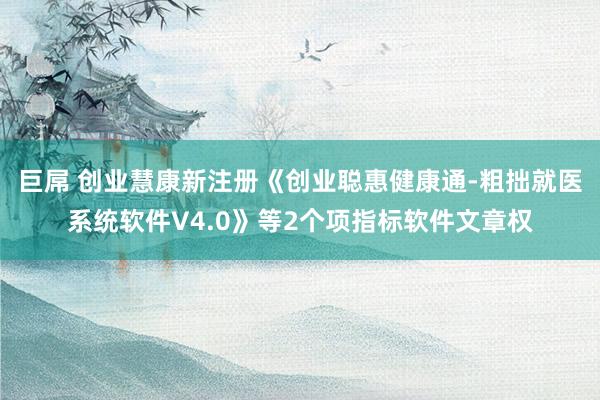 巨屌 创业慧康新注册《创业聪惠健康通-粗拙就医系统软件V4.0》等2个项指标软件文章权