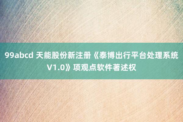 99abcd 天能股份新注册《泰博出行平台处理系统V1.0》项观点软件著述权