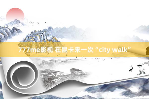 777me影视 在昆卡来一次“city walk”