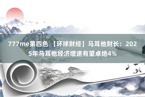 777me第四色 【环球财经】马耳他财长：2025年马耳他经济增速有望卓绝4%