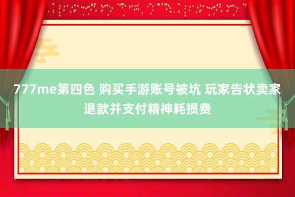 777me第四色 购买手游账号被坑 玩家告状卖家退款并支付精神耗损费