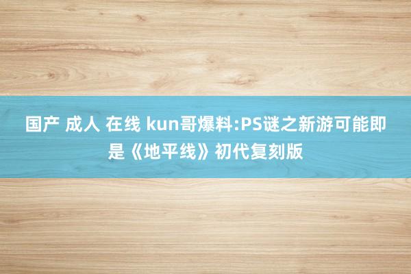 国产 成人 在线 kun哥爆料:PS谜之新游可能即是《地平线》初代复刻版