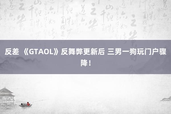 反差 《GTAOL》反舞弊更新后 三男一狗玩门户骤降！