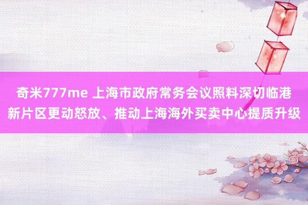 奇米777me 上海市政府常务会议照料深切临港新片区更动怒放、推动上海海外买卖中心提质升级