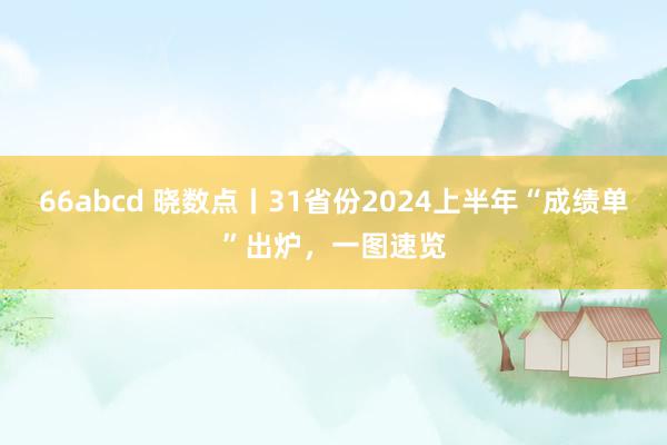 66abcd 晓数点丨31省份2024上半年“成绩单”出炉，一图速览