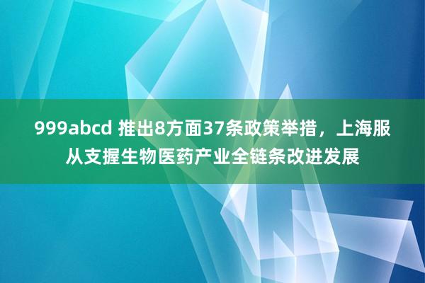 999abcd 推出8方面37条政策举措，上海服从支握生物医药产业全链条改进发展