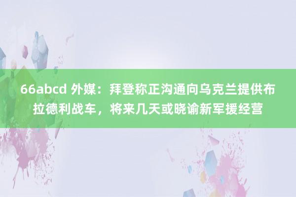 66abcd 外媒：拜登称正沟通向乌克兰提供布拉德利战车，将来几天或晓谕新军援经营