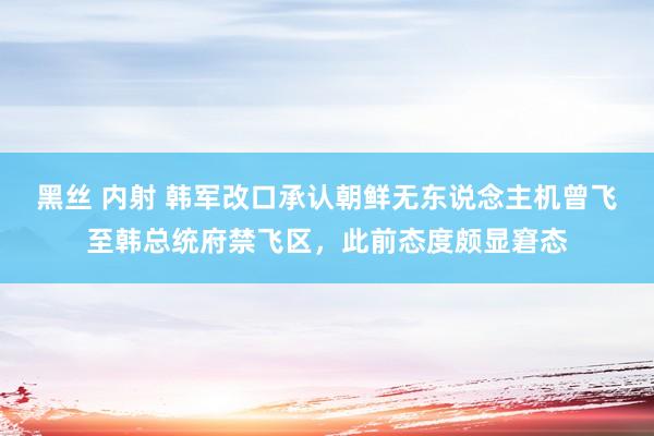 黑丝 内射 韩军改口承认朝鲜无东说念主机曾飞至韩总统府禁飞区，此前态度颇显窘态