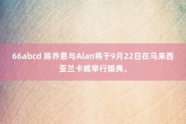 66abcd 陈乔恩与Alan将于9月22日在马来西亚兰卡威举行婚典。