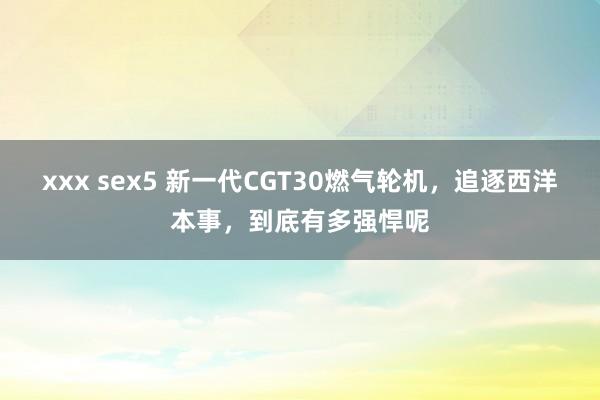 xxx sex5 新一代CGT30燃气轮机，追逐西洋本事，到底有多强悍呢