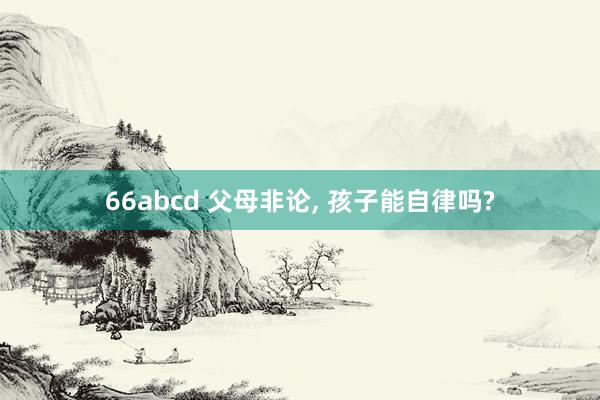 66abcd 父母非论， 孩子能自律吗?