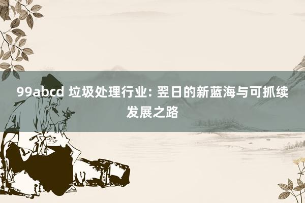 99abcd 垃圾处理行业: 翌日的新蓝海与可抓续发展之路