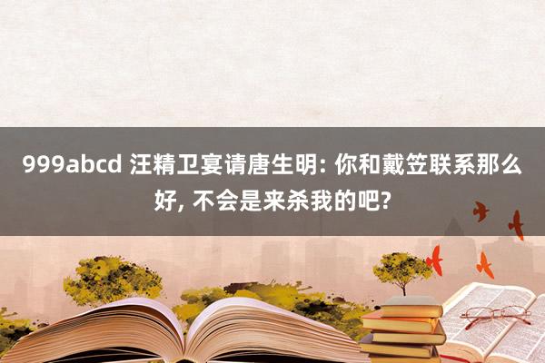 999abcd 汪精卫宴请唐生明: 你和戴笠联系那么好， 不会是来杀我的吧?