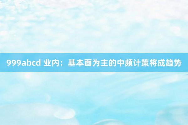 999abcd 业内：基本面为主的中频计策将成趋势