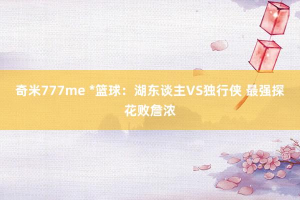 奇米777me *篮球：湖东谈主VS独行侠 最强探花败詹浓