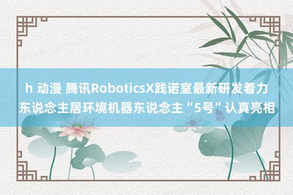 h 动漫 腾讯RoboticsX践诺室最新研发着力东说念主居环境机器东说念主“5号”认真亮相