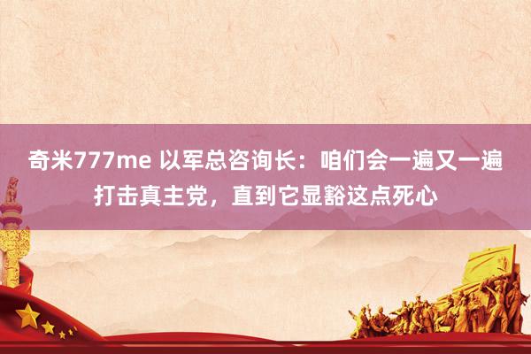 奇米777me 以军总咨询长：咱们会一遍又一遍打击真主党，直到它显豁这点死心