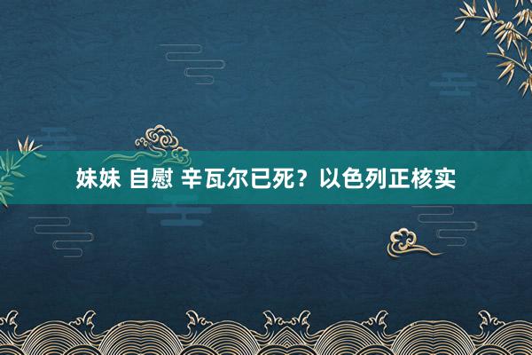 妹妹 自慰 辛瓦尔已死？以色列正核实