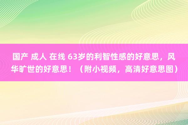 国产 成人 在线 63岁的利智性感的好意思，风华旷世的好意思！（附小视频，高清好意思图）