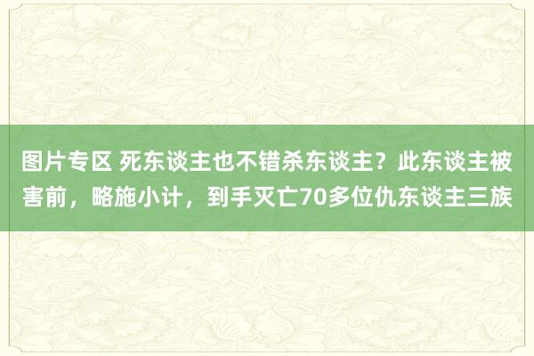 图片专区 死东谈主也不错杀东谈主？此东谈主被害前，略施小计，到手灭亡70多位仇东谈主三族