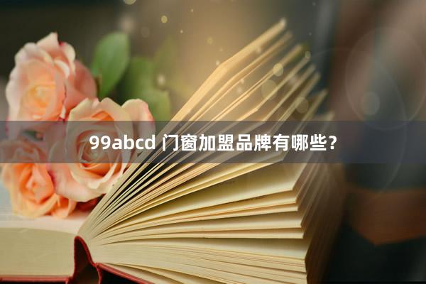 99abcd 门窗加盟品牌有哪些？