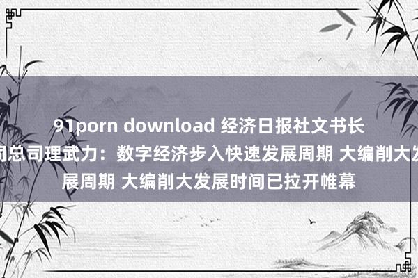 91porn download 经济日报社文书长、中经传媒集团公司总司理武力：数字经济步入快速发展周期 大编削大发展时间已拉开帷幕