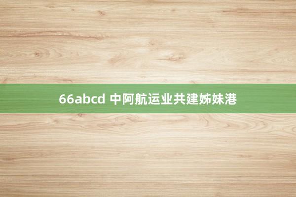 66abcd 中阿航运业共建姊妹港