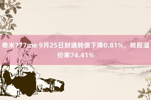 奇米777me 9月25日财通转债下降0.81%，转股溢价率74.41%