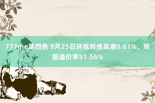 777me第四色 9月25日环旭转债高潮0.61%，转股溢价率51.56%