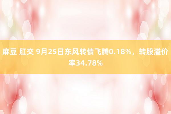 麻豆 肛交 9月25日东风转债飞腾0.18%，转股溢价率34.78%