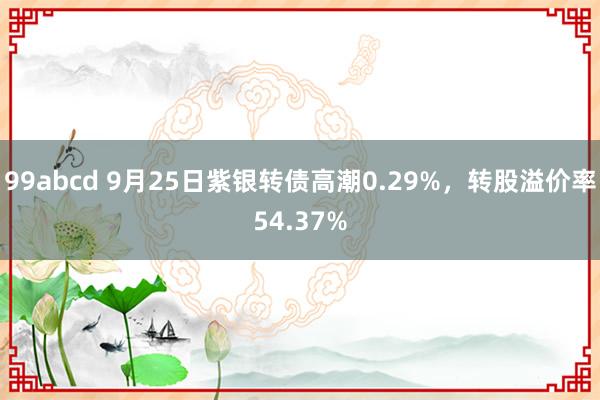 99abcd 9月25日紫银转债高潮0.29%，转股溢价率54.37%