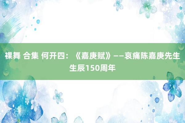 裸舞 合集 何开四：《嘉庚赋》——哀痛陈嘉庚先生生辰150周年