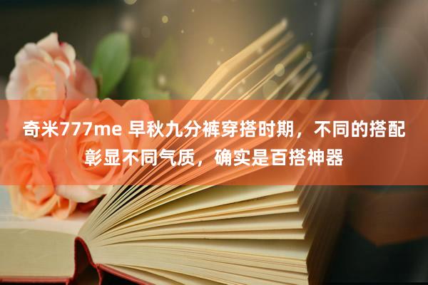 奇米777me 早秋九分裤穿搭时期，不同的搭配彰显不同气质，确实是百搭神器