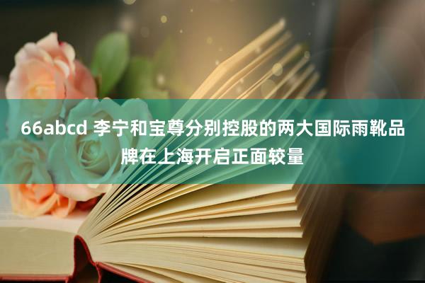 66abcd 李宁和宝尊分别控股的两大国际雨靴品牌在上海开启正面较量