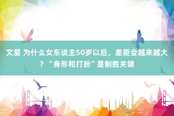 文爱 为什么女东谈主50岁以后，差距会越来越大？“身形和打扮”是制胜关键